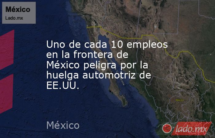 Uno de cada 10 empleos en la frontera de México peligra por la huelga automotriz de EE.UU.. Noticias en tiempo real