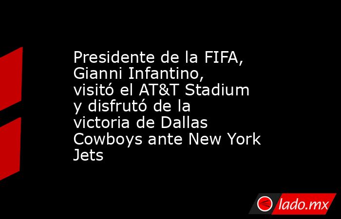 Presidente de la FIFA, Gianni Infantino, visitó el AT&T Stadium y disfrutó de la victoria de Dallas Cowboys ante New York Jets. Noticias en tiempo real