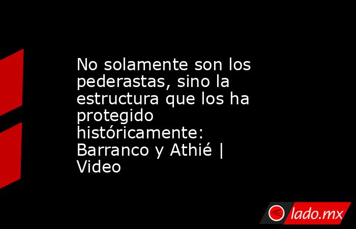 No solamente son los pederastas, sino la estructura que los ha protegido históricamente: Barranco y Athié | Video. Noticias en tiempo real