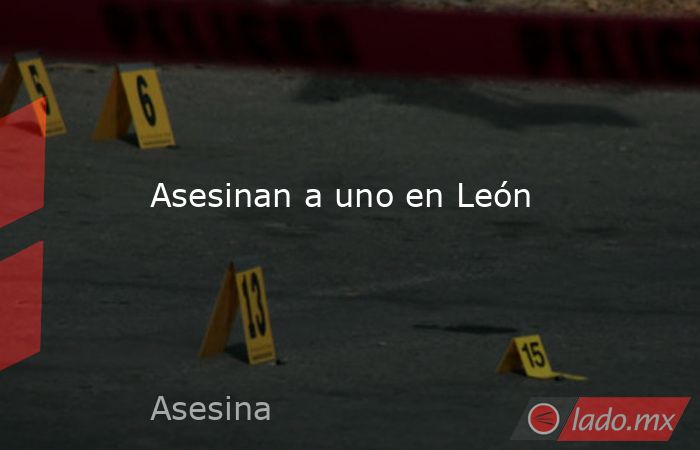Asesinan a uno en León. Noticias en tiempo real