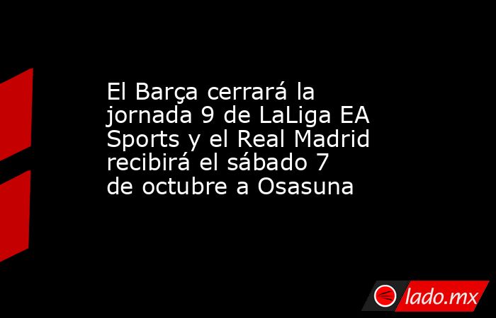 El Barça cerrará la jornada 9 de LaLiga EA Sports y el Real Madrid recibirá el sábado 7 de octubre a Osasuna. Noticias en tiempo real