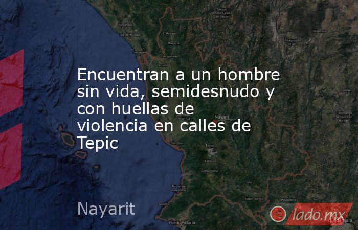 Encuentran a un hombre sin vida, semidesnudo y con huellas de violencia en calles de Tepic. Noticias en tiempo real