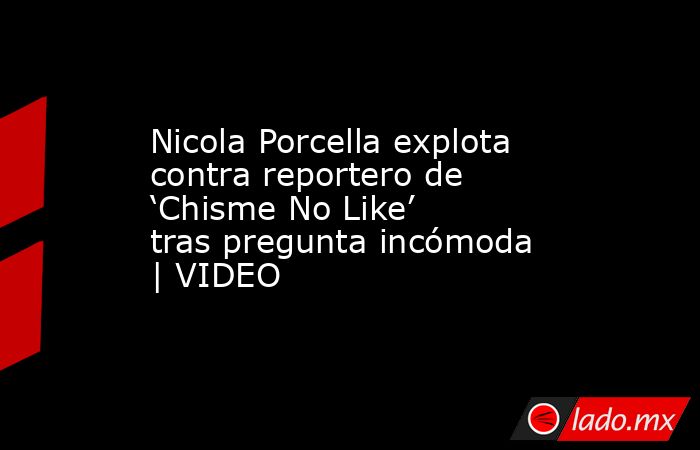 Nicola Porcella explota contra reportero de ‘Chisme No Like’ tras pregunta incómoda | VIDEO. Noticias en tiempo real