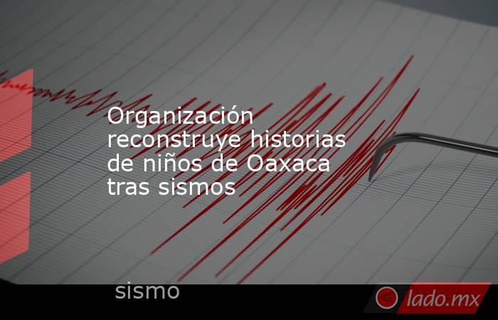 Organización reconstruye historias de niños de Oaxaca tras sismos. Noticias en tiempo real