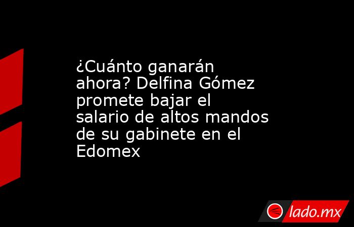 ¿Cuánto ganarán ahora? Delfina Gómez promete bajar el salario de altos mandos de su gabinete en el Edomex. Noticias en tiempo real