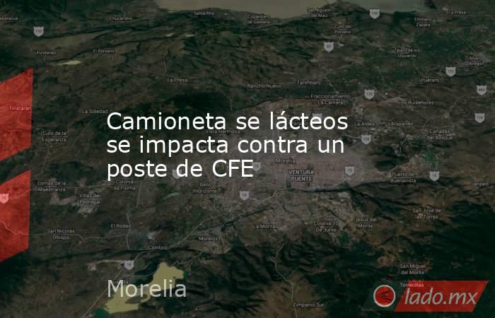 Camioneta se lácteos se impacta contra un poste de CFE. Noticias en tiempo real