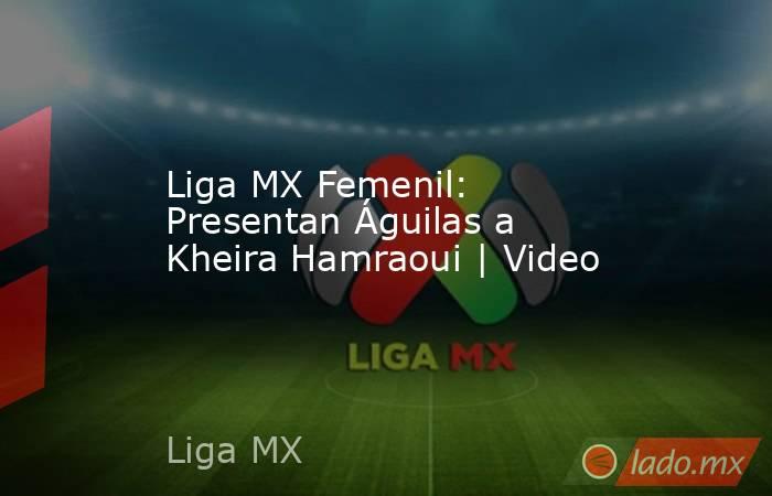 Liga MX Femenil: Presentan Águilas a Kheira Hamraoui | Video. Noticias en tiempo real