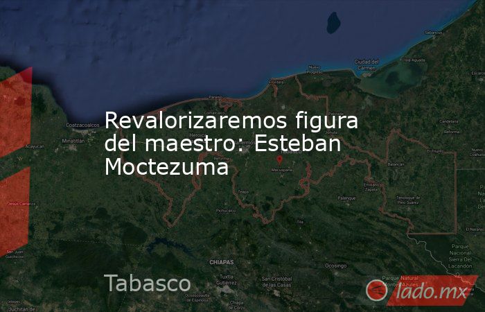 Revalorizaremos figura del maestro: Esteban Moctezuma. Noticias en tiempo real