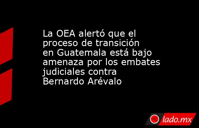 La OEA alertó que el proceso de transición en Guatemala está bajo amenaza por los embates judiciales contra Bernardo Arévalo. Noticias en tiempo real