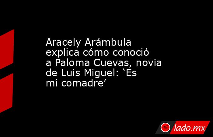 Aracely Arámbula explica cómo conoció a Paloma Cuevas, novia de Luis Miguel: ‘Es mi comadre’. Noticias en tiempo real