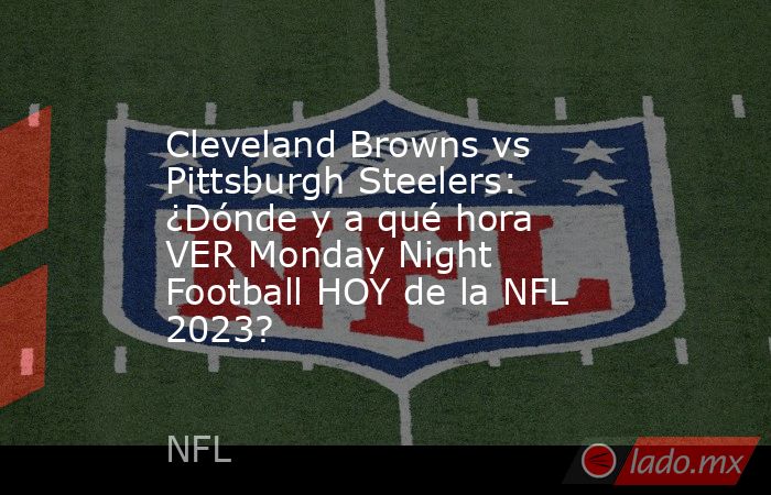 Cleveland Browns vs Pittsburgh Steelers: ¿Dónde y a qué hora VER Monday Night Football HOY de la NFL 2023?. Noticias en tiempo real