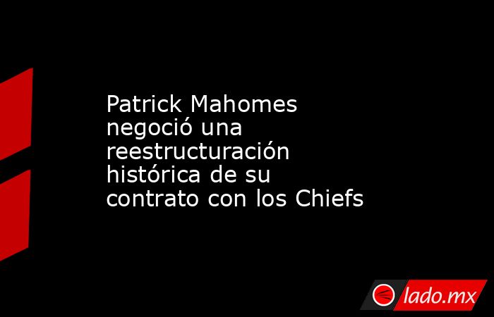 Patrick Mahomes negoció una reestructuración histórica de su contrato con los Chiefs. Noticias en tiempo real