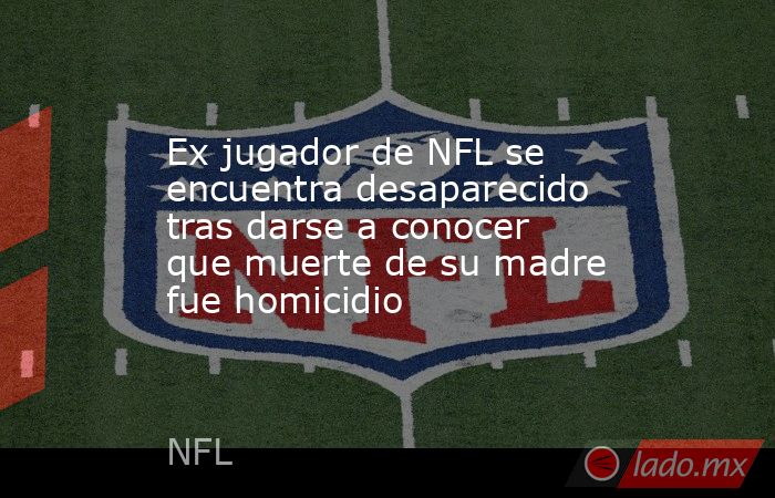 Ex jugador de NFL se encuentra desaparecido tras darse a conocer que muerte de su madre fue homicidio. Noticias en tiempo real