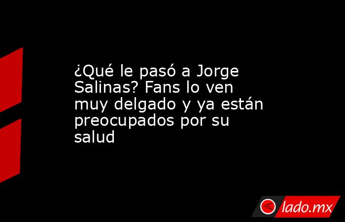 ¿Qué le pasó a Jorge Salinas? Fans lo ven muy delgado y ya están preocupados por su salud. Noticias en tiempo real