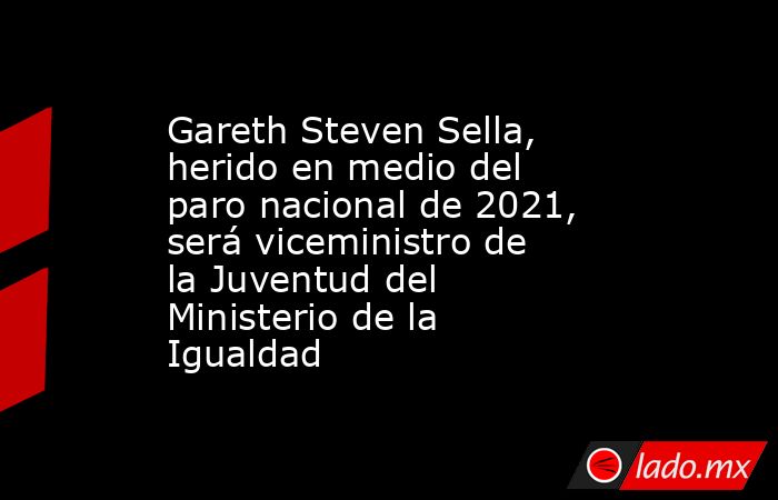 Gareth Steven Sella, herido en medio del paro nacional de 2021, será viceministro de la Juventud del Ministerio de la Igualdad. Noticias en tiempo real