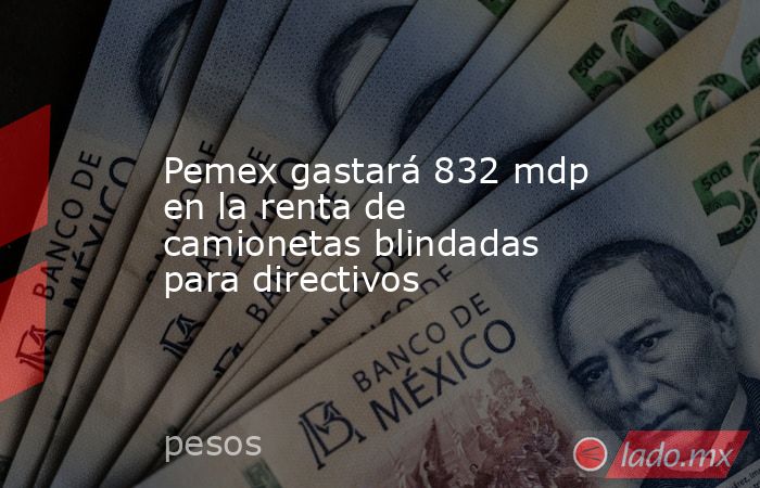 Pemex gastará 832 mdp en la renta de camionetas blindadas para directivos. Noticias en tiempo real