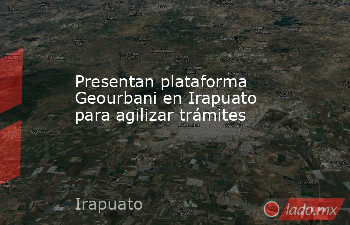 Presentan plataforma Geourbani en Irapuato para agilizar trámites. Noticias en tiempo real