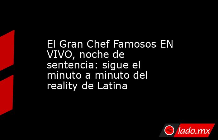 El Gran Chef Famosos EN VIVO, noche de sentencia: sigue el minuto a minuto del reality de Latina. Noticias en tiempo real