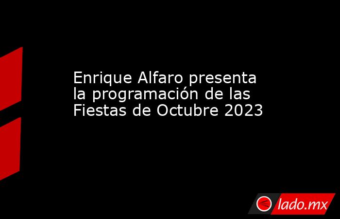 Enrique Alfaro presenta la programación de las Fiestas de Octubre 2023. Noticias en tiempo real