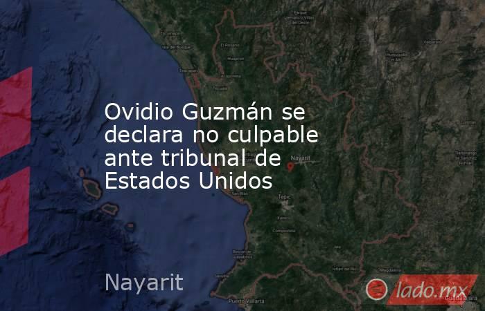 Ovidio Guzmán se declara no culpable ante tribunal de Estados Unidos. Noticias en tiempo real
