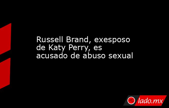 Russell Brand, exesposo de Katy Perry, es acusado de abuso sexual. Noticias en tiempo real