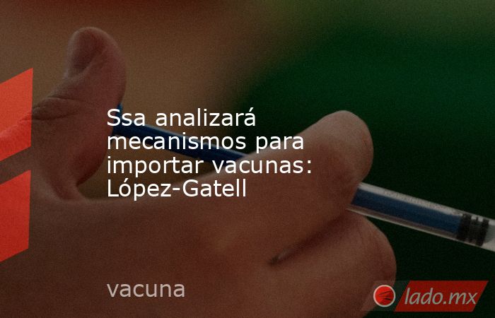 Ssa analizará mecanismos para importar vacunas: López-Gatell. Noticias en tiempo real
