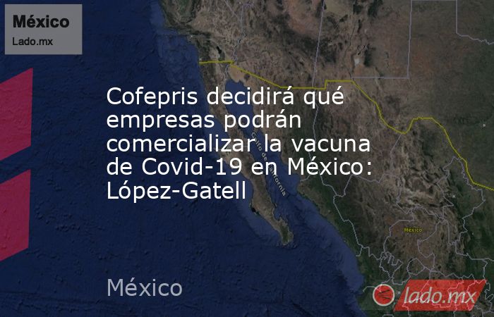 Cofepris decidirá qué empresas podrán comercializar la vacuna de Covid-19 en México: López-Gatell. Noticias en tiempo real