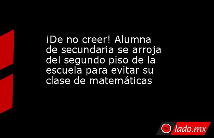¡De no creer! Alumna de secundaria se arroja del segundo piso de la escuela para evitar su clase de matemáticas. Noticias en tiempo real