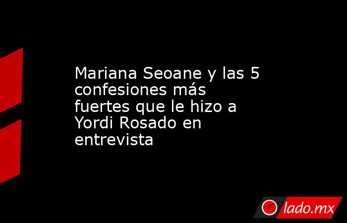 Mariana Seoane y las 5 confesiones más fuertes que le hizo a Yordi Rosado en entrevista. Noticias en tiempo real
