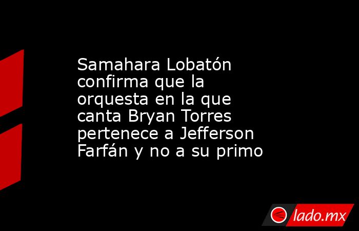 Samahara Lobatón confirma que la orquesta en la que canta Bryan Torres pertenece a Jefferson Farfán y no a su primo. Noticias en tiempo real