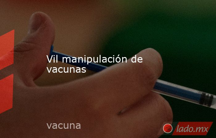 Vil manipulación de vacunas. Noticias en tiempo real