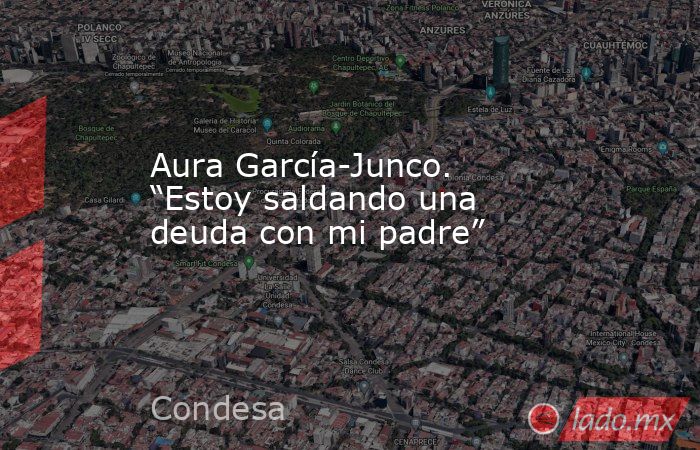 Aura García-Junco. “Estoy saldando una deuda con mi padre”. Noticias en tiempo real