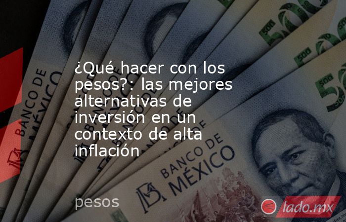 ¿Qué hacer con los pesos?: las mejores alternativas de inversión en un contexto de alta inflación. Noticias en tiempo real