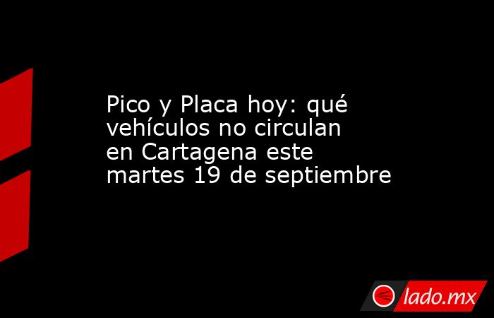 Pico y Placa hoy: qué vehículos no circulan en Cartagena este martes 19 de septiembre. Noticias en tiempo real