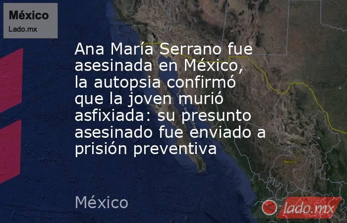 Ana María Serrano fue asesinada en México, la autopsia confirmó que la joven murió asfixiada: su presunto asesinado fue enviado a prisión preventiva. Noticias en tiempo real