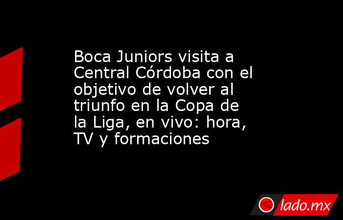 Boca Juniors visita a Central Córdoba con el objetivo de volver al triunfo en la Copa de la Liga, en vivo: hora, TV y formaciones. Noticias en tiempo real