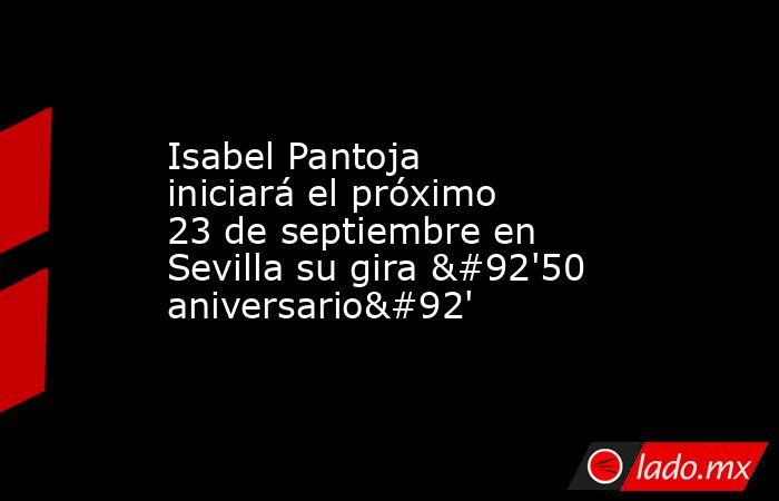 Isabel Pantoja iniciará el próximo 23 de septiembre en Sevilla su gira \'50 aniversario\'. Noticias en tiempo real