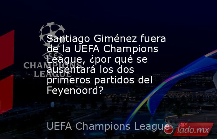 Santiago Giménez fuera de la UEFA Champions League, ¿por qué se ausentará los dos primeros partidos del Feyenoord?. Noticias en tiempo real