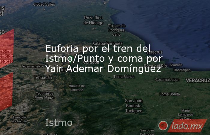 Euforia por el tren del Istmo/Punto y coma por Yair Ademar Domínguez. Noticias en tiempo real