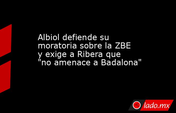 Albiol defiende su moratoria sobre la ZBE y exige a Ribera que 
