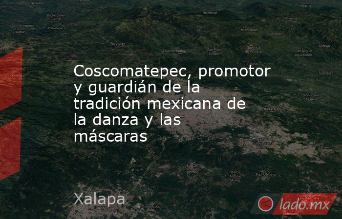 Coscomatepec, promotor y guardián de la tradición mexicana de la danza y las máscaras . Noticias en tiempo real