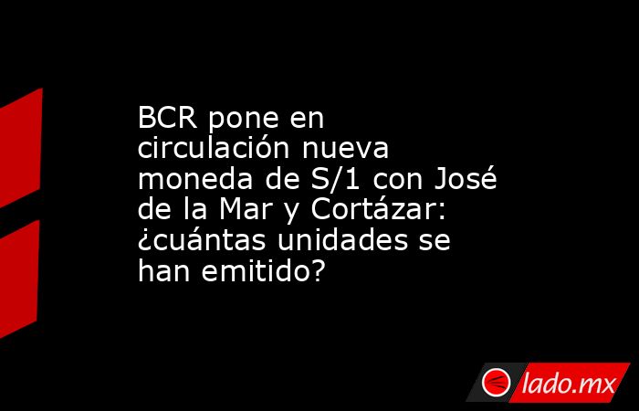 BCR pone en circulación nueva moneda de S/1 con José de la Mar y Cortázar: ¿cuántas unidades se han emitido?. Noticias en tiempo real