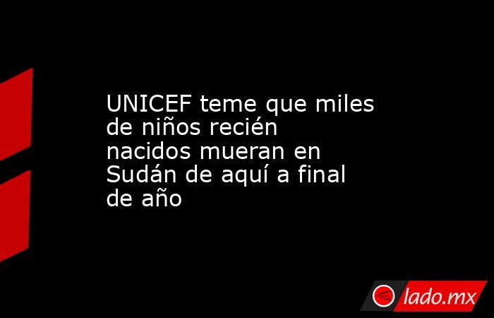 UNICEF teme que miles de niños recién nacidos mueran en Sudán de aquí a final de año. Noticias en tiempo real