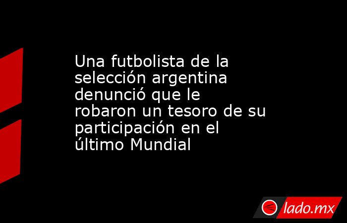 Una futbolista de la selección argentina denunció que le robaron un tesoro de su participación en el último Mundial. Noticias en tiempo real