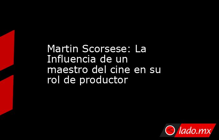 Martin Scorsese: La Influencia de un maestro del cine en su rol de productor. Noticias en tiempo real