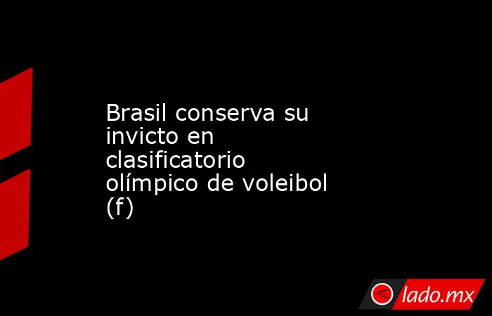 Brasil conserva su invicto en clasificatorio olímpico de voleibol (f). Noticias en tiempo real