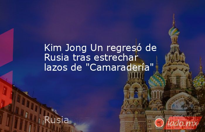 Kim Jong Un regresó de Rusia tras estrechar lazos de 