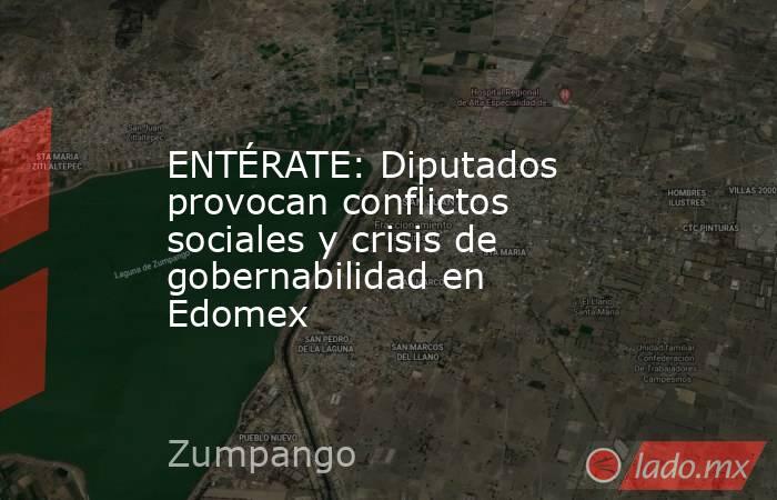 ENTÉRATE: Diputados provocan conflictos sociales y crisis de gobernabilidad en Edomex. Noticias en tiempo real