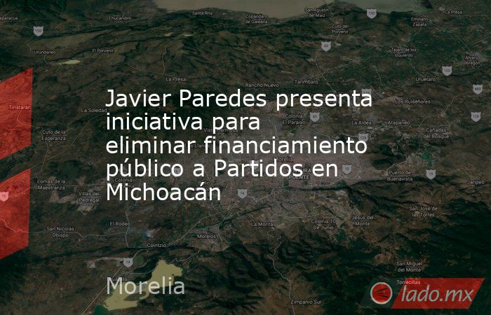 Javier Paredes presenta iniciativa para eliminar financiamiento público a Partidos en Michoacán. Noticias en tiempo real