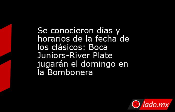 Se conocieron días y horarios de la fecha de los clásicos: Boca Juniors-River Plate jugarán el domingo en la Bombonera. Noticias en tiempo real
